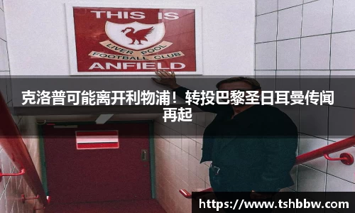 克洛普可能离开利物浦！转投巴黎圣日耳曼传闻再起