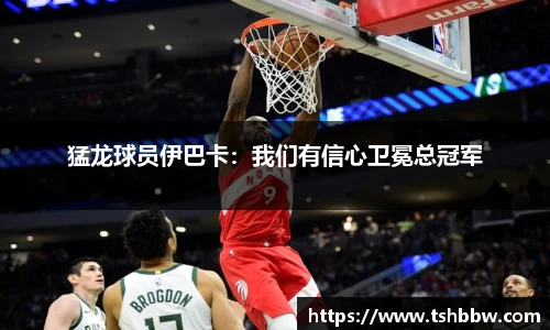 猛龙球员伊巴卡：我们有信心卫冕总冠军